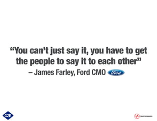 “You can’t just say it, you have to get
the people to say it to each other”

				 – James Farley, Ford CMO

MASTERMINDS

 