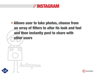 INSTAGRAM
• Allows user to take photos, choose from
an array of filters to alter its look and feel
and then instantly post to share with
other users

MASTERMINDS

 