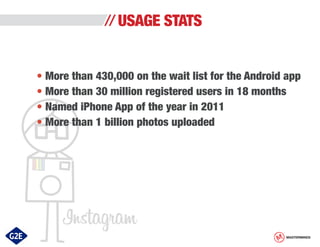 USAGE STATS
• More than 430,000 on the wait list for the Android app
• More than 30 million registered users in 18 months
• Named iPhone App of the year in 2011
• More than 1 billion photos uploaded

MASTERMINDS

 