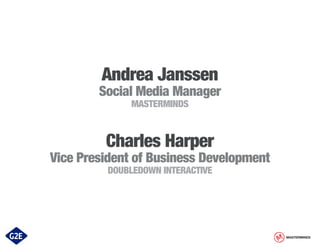 Andrea Janssen

Social Media Manager
MASTERMINDS

Charles Harper

Vice President of Business Development
DOUBLEDOWN INTERACTIVE

MASTERMINDS

 