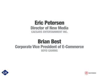 Eric Petersen

Director of New Media
CAESARS ENTERTAINMENT INC.

Brian Best

Corporate Vice President of E-Commerce
BOYD GAMING

MASTERMINDS

 