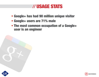 USAGE STATS
• Google+ has had 90 million unique visitor
• Google+ users are 71% male
• The most common occupation of a Google+
user is an engineer

MASTERMINDS

 