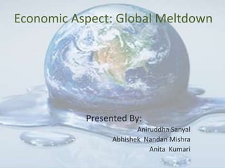 Economic Aspect: Global Meltdown
Presented By:
Aniruddha Sanyal
Abhishek Nandan Mishra
Anita Kumari
 