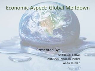 Economic Aspect: Global Meltdown Presented By: AniruddhaSanyal AbhishekNandanMishra Anita  Kumari 