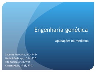 Engenharia genética Aplicações na medicina Catarina Francisco, nº 3, 9º D Maria João Braga, nº 14, 9º D Rita Morais, nº 23, 9º D Vanessa Gola, nº 28, 9º D 