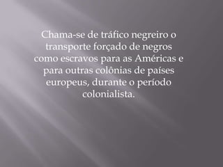 Chama-se de tráfico negreiro o
   transporte forçado de negros
como escravos para as Américas e
  para outras colônias de países
   europeus, durante o período
           colonialista.
 