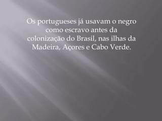 Os portugueses já usavam o negro
      como escravo antes da
colonização do Brasil, nas ilhas da
 Madeira, Açores e Cabo Verde.
 
