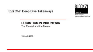 Kopi Chat Deep Dive Takeaways
LOGISTICS IN INDONESIA
The Present and the Future
13th July 2017
 