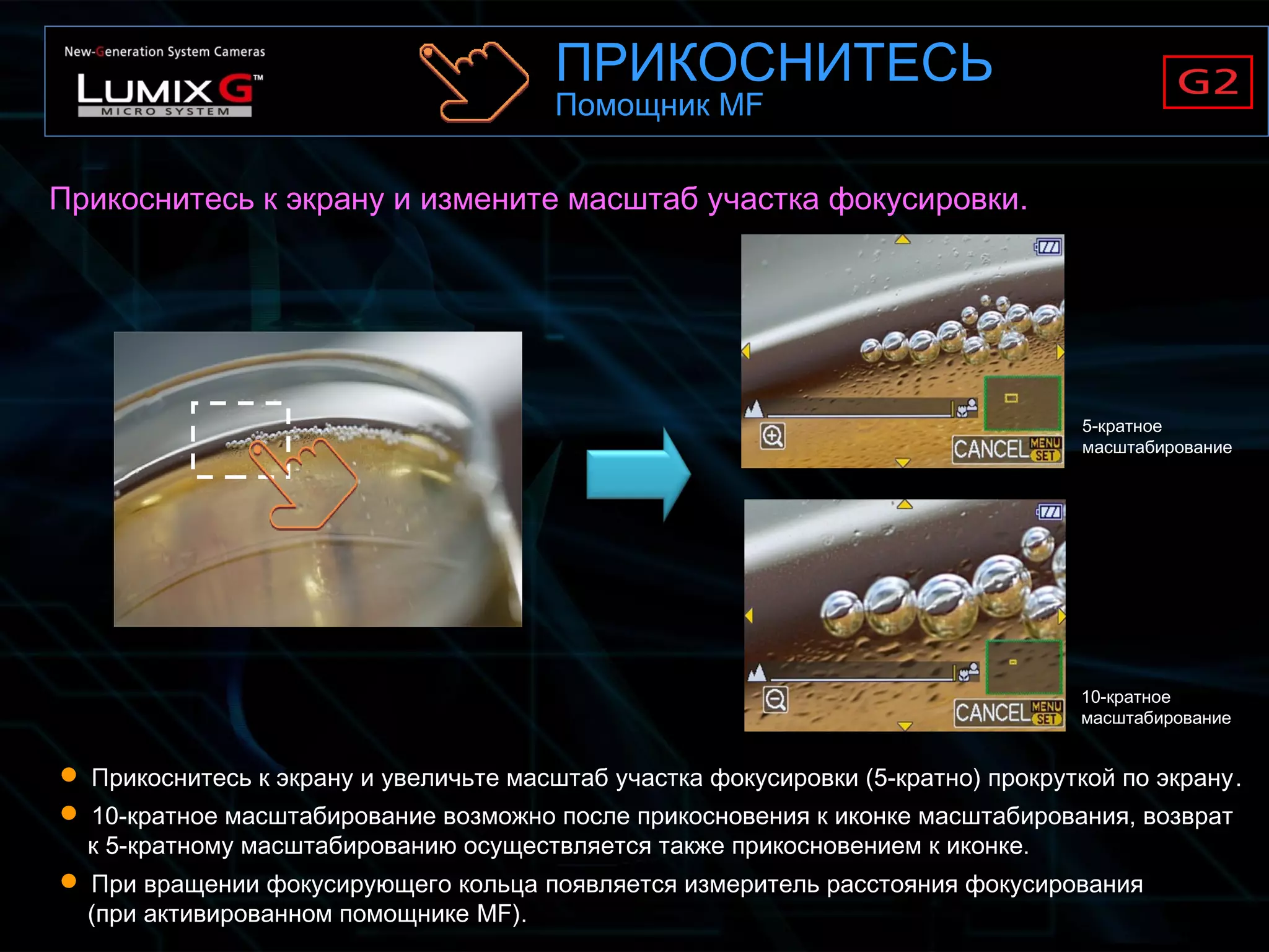 Прикоснитесь к экрану и измените масштаб участка фокусировки.
 Прикоснитесь к экрану и увеличьте масштаб участка фокусировки (5-кратно) прокруткой по экрану.
 10-кратное масштабирование возможно после прикосновения к иконке масштабирования, возврат
к 5-кратному масштабированию осуществляется также прикосновением к иконке.
 При вращении фокусирующего кольца появляется измеритель расстояния фокусирования
(при активированном помощнике MF).
5-кратное
масштабирование
10-кратное
масштабирование
ПРИКОСНИТЕСЬ
Помощник MF
 