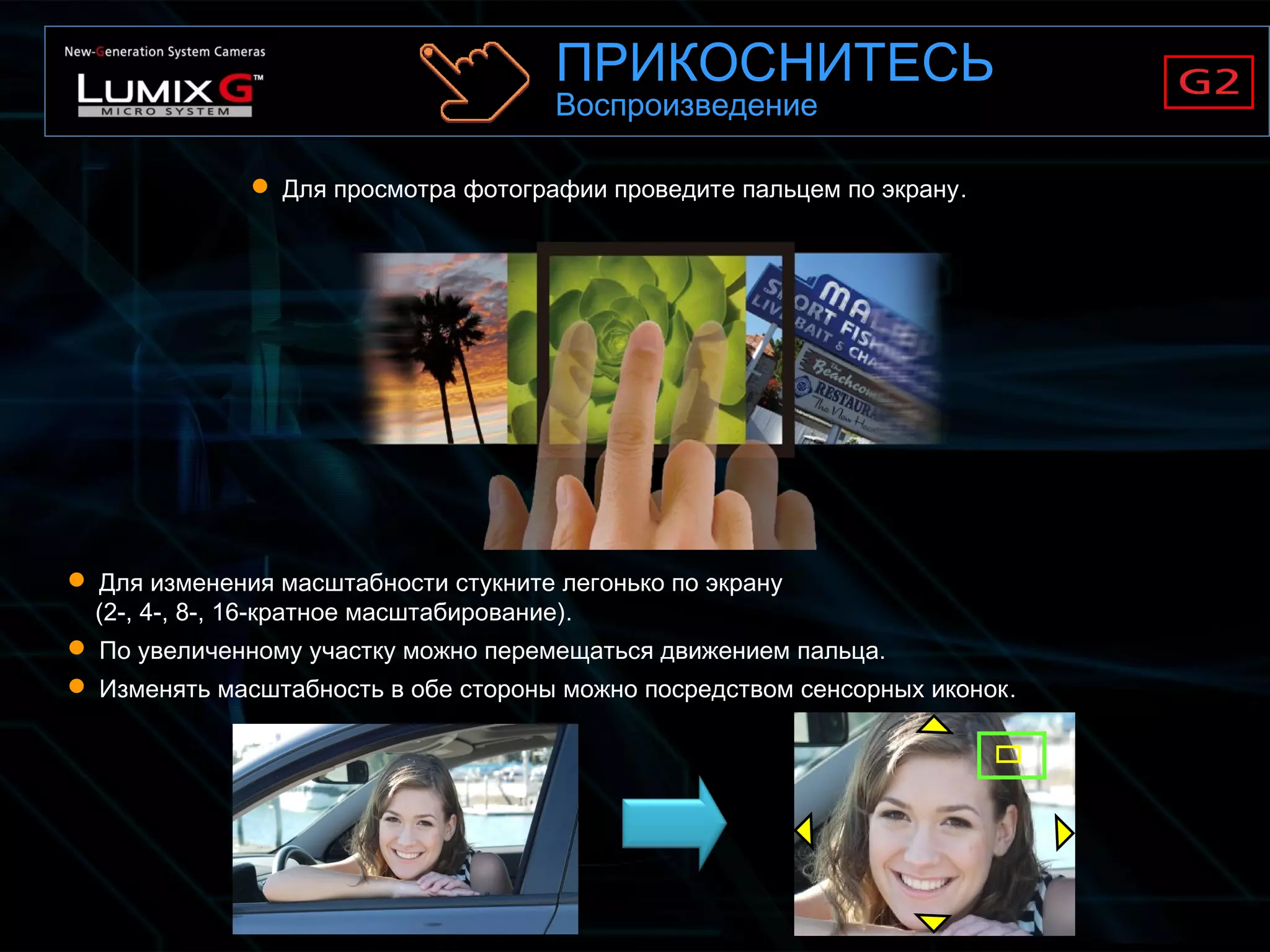  Для просмотра фотографии проведите пальцем по экрану.
 Для изменения масштабности стукните легонько по экрану
(2-, 4-, 8-, 16-кратное масштабирование).
 По увеличенному участку можно перемещаться движением пальца.
 Изменять масштабность в обе стороны можно посредством сенсорных иконок.
ПРИКОСНИТЕСЬ
Воспроизведение
 