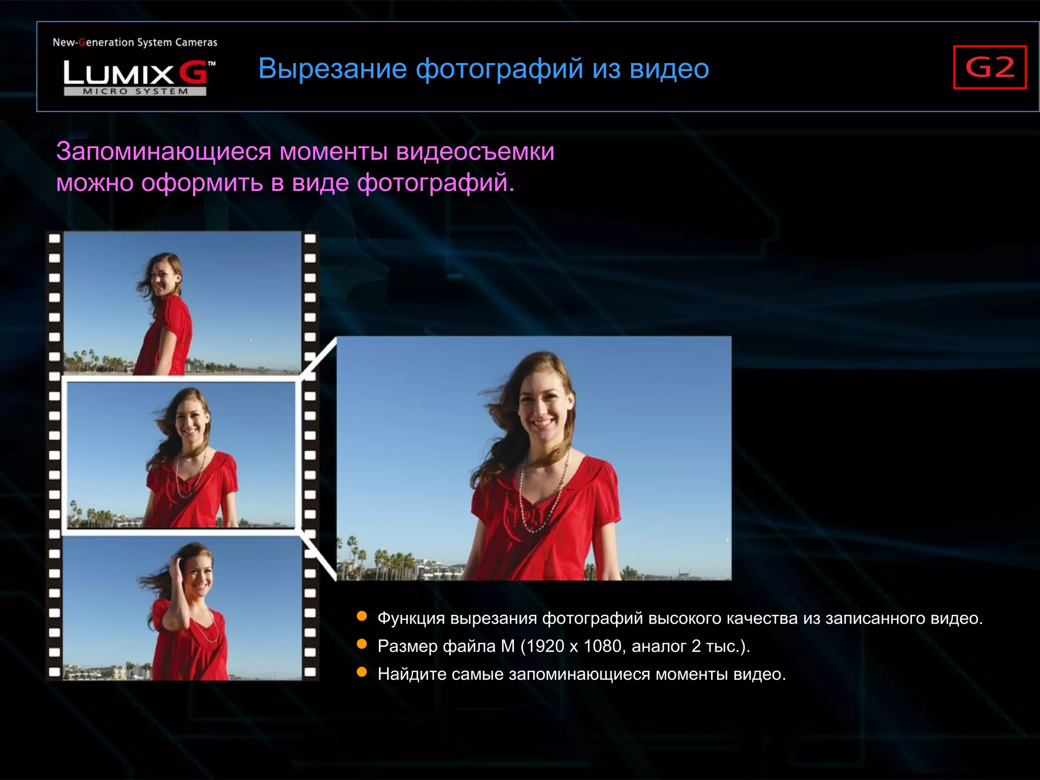 Вырезание фотографий из видео
 Функция вырезания фотографий высокого качества из записанного видео.
 Размер файла М (1920 x 1080, аналог 2 тыс.).
 Найдите самые запоминающиеся моменты видео.
Запоминающиеся моменты видеосъемки
можно оформить в виде фотографий.
 