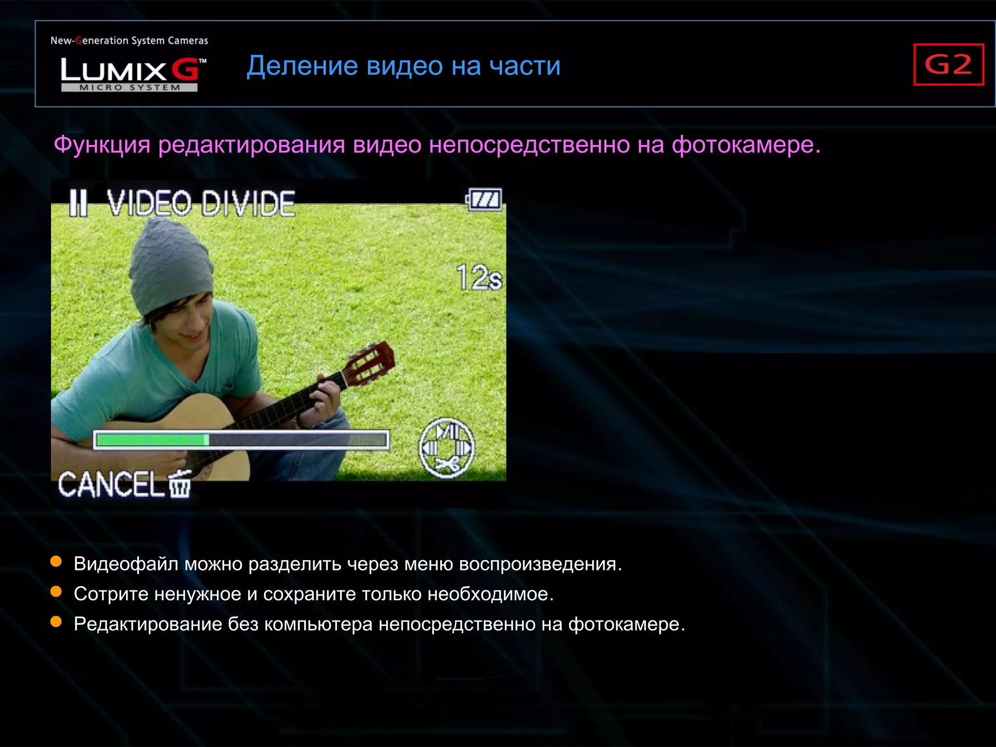 Деление видео на части
 Видеофайл можно разделить через меню воспроизведения.
 Сотрите ненужное и сохраните только необходимое.
 Редактирование без компьютера непосредственно на фотокамере.
Функция редактирования видео непосредственно на фотокамере.
 