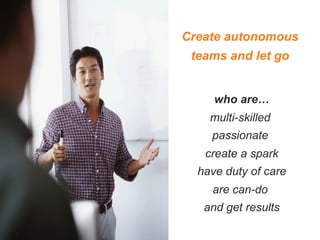 Create autonomous
teams and let go
who are…
multi-skilled
passionate
create a spark
have duty of care
are can-do
and get results
 