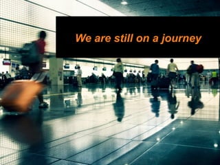 We are still on a journey
 