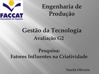 Engenharia de
               Produção

     Gestão da Tecnologia
          Avaliação G2

             Pesquisa:
Fatores Influentes na Criatividade

                         Tarcila Oliveira
 