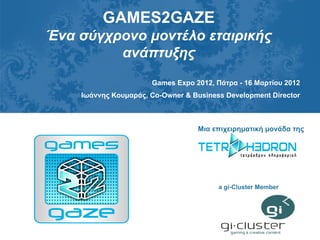 GAMES2GAZE
Ένα σύγχρονο μοντέλο εταιρικής
         ανάπτυξης
                      Games Expo 2012, Πάτρα - 16 Μαρτίου 2012
    Ιωάννης Κουμαράς, Co-Owner & Business Development Director



                                  Μια επιχειρηματική μονάδα της




                                        a gi-Cluster Member
 