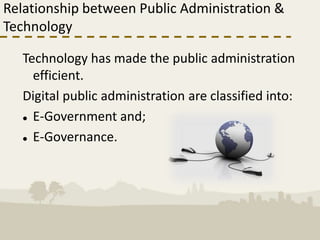 Relationship between Public Administration &
Technology

   Technology has made the public administration
     efficient.
   Digital public administration are classified into:
    E-Government and;


    E-Governance.
 