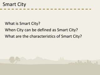 Smart City


What is Smart City?
When City can be defined as Smart City?
What are the characteristics of Smart City?
 