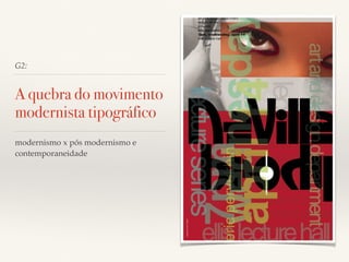 G2: 
A quebra do movimento 
modernista tipográfico 
modernismo x pós modernismo e 
contemporaneidade 
 
