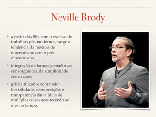 Neville Brody 
❖ a partir dos 80s, com o excesso de 
trabalhos pós-modernos, surge a 
tendência da mistura do 
modernismo com o pós-modernismo; 
❖ integração de formas geométricas 
com orgânicas, da simplicidade 
com o caos; 
❖ grids utilizados com maior 
flexibilidade, sobreposições e 
transparência dão a ideia de 
multiplas coisas acontecendo ao 
mesmo tempo. 
 