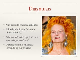 Dias atuais 
❖ Não acredita em nova rebelião; 
❖ Falta de ideologias fortes na 
última década; 
❖ “só a vontade não é suficiente, sem 
uma ideia para embasar” 
❖ Distorção de informações, 
tornando-as superficiais. 
 