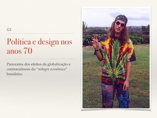 G1: 
Política e design nos 
anos 70 
Panorama dos efeitos da globalização e 
contraculturas do “milagre econômico” 
brasileiro. 
 