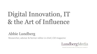 Digital Innovation, IT 
& the Art of Influence 
Abbie Lundberg 
Researcher, advisor & former editor in chief, CIO magazine 
 