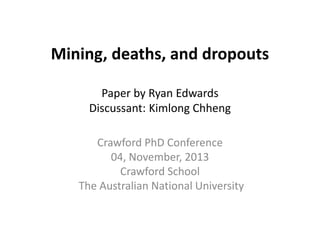 Mining, deaths, and dropouts
Paper by Ryan Edwards
Discussant: Kimlong Chheng
Crawford PhD Conference
04, November, 2013
Crawford School
The Australian National University

 