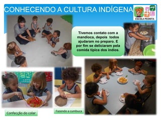 CONHECENDO A CULTURA INDÍGENA
Tivemos contato com a
mandioca, depois todos
ajudaram no preparo. E
por fim se deliciaram pela
comida típica dos índios.
Fazendo a cumbuca
Confecção do colar
 