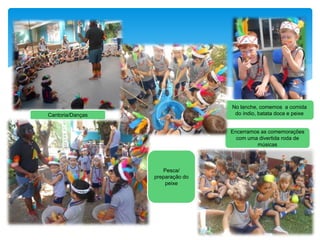 No lanche, comemos a comida
do índio, batata doce e peixeCantoria/Danças
Encerramos as comemorações
com uma divertida roda de
músicas
Pesca/
preparação do
peixe
 