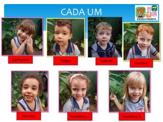 CADA UM
Catharina Felipe
Gustavo
Gabriel
Heloísa Valentina J. Valentina S.
 