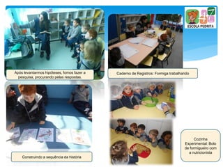 Após levantarmos hipóteses, fomos fazer a
pesquisa, procurando pelas respostas.
Cozinha
Experimental: Bolo
de formigueiro com
a nutricionista
Caderno de Registros: Formiga trabalhando
Construindo a sequência da história
 