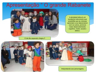 Apresentação “ O grande Rabanete
O dia tão esperado chegou !!
A atividade lúdica é um
excelente instrumento que
possibilita que as crianças
aprendam a se relacionarem
com os outros, promove
maior desenvolvimento
cognitivo, motor, social e
afetivo.
Interpretando aos personagens.
 