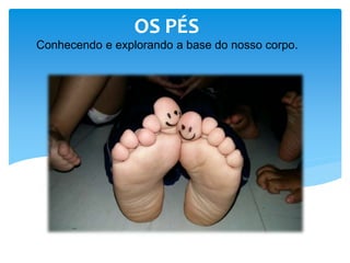Conhecendo e explorando a base do nosso corpo.
OS PÉS
 