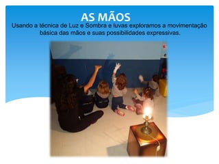 AS MÃOS
Usando a técnica de Luz e Sombra e luvas exploramos a movimentação
básica das mãos e suas possibilidades expressivas.
 