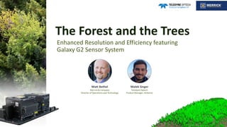 The Forest and the Trees
Enhanced Resolution and Efficiency featuring
Galaxy G2 Sensor System
Matt Bethel
Merrick & Company
Director of Operations and Technology
Malek Singer
Teledyne Optech
Product Manager, Airborne
 