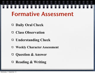 Formative Assessment
Daily Oral Check
Class Observation
Understanding Check
Weekly Character Assessment
Question & Answer
Reading & Writing
Wednesday, 11 September, 13
 