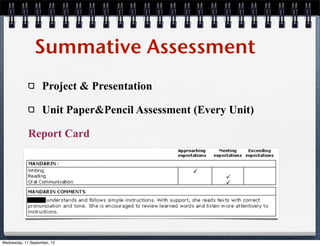 Summative Assessment
Project & Presentation
Unit Paper&Pencil Assessment (Every Unit)
Report Card
Wednesday, 11 September, 13
 