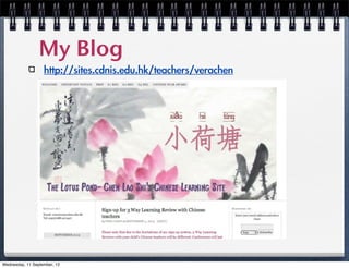 My Blog
http://sites.cdnis.edu.hk/teachers/verachen
Wednesday, 11 September, 13
 