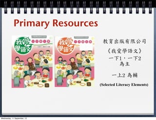 Primary Resources
教育出版有限公司
《我愛學語文》
一下1，一下2
為主
一上2	
 為輔
(Selected Literacy Elements)
Wednesday, 11 September, 13
 