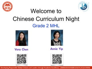 Welcome to
Chinese Curriculum Night
Grade 2 MHL
Vera	 Chen
Developing Responsible Global Citizens and Leaders through Academic Excellence. 以優質教育培育承擔責任的世界公⺠民及未來領袖。
Annie	 Yip
 