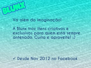 Vá além da imaginação!

A Blunx traz itens criativos e
exclusivos para quem está sempre
antenado. Curta e aproveite! ;)

 Desde Nov 2012 no Facebook

 