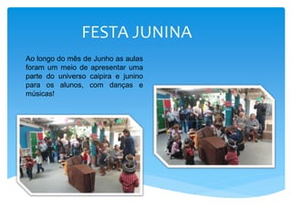 FESTA JUNINA
Ao longo do mês de Junho as aulas
foram um meio de apresentar uma
parte do universo caipira e junino
para os alunos, com danças e
músicas!
 