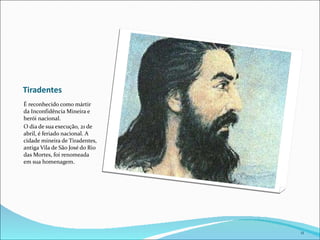 Tiradentes É reconhecido como mártir da Inconfidência Mineira e herói nacional. O dia de sua execução, 21 de abril, é feriado nacional. A cidade mineira de Tiradentes, antiga Vila de São José do Rio das Mortes, foi renomeada em sua homenagem. 