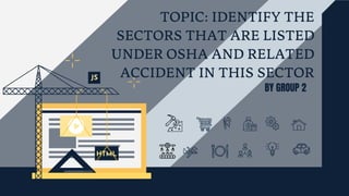 BY GROUP 2
TOPIC: IDENTIFY THE
SECTORS THAT ARE LISTED
UNDER OSHA AND RELATED
ACCIDENT IN THIS SECTOR
 