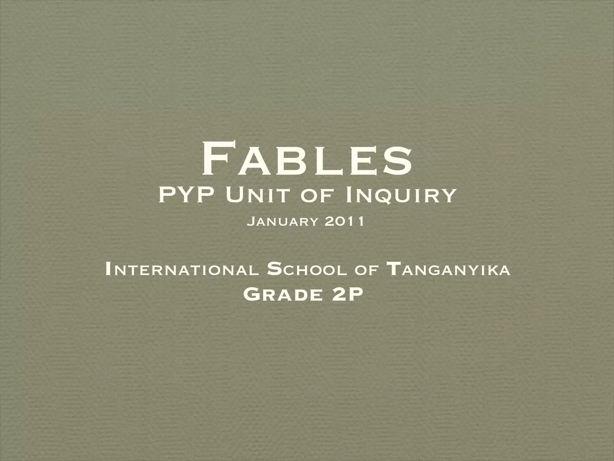 Fables I nternational S chool of T anganyika Grade 2P PYP Unit of Inquiry January 2011