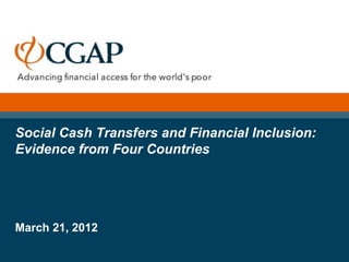 Social Cash Transfers and Financial Inclusion:
Evidence from Four Countries




March 21, 2012
 