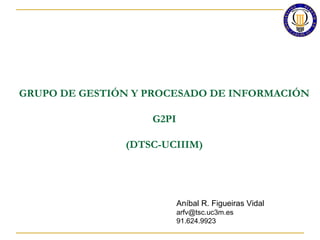 GRUPO DE GESTIÓN Y PROCESADO DE INFORMACIÓN
G2PI
(DTSC-UCIIIM)
Aníbal R. Figueiras Vidal
arfv@tsc.uc3m.es
91.624.9923
 