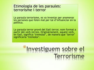*
Etimologia de les paraules:
terrorisme i terror
La paraula terrorisme, es va inventar per anomenar
les persones que feie...