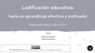 Ludificación educativa:
hacia un aprendizaje efectivo y motivador
Webinario WELS Abril 2013
Autoría:
Azahara García Peralta
Rubén Gutiérrez Priego

 